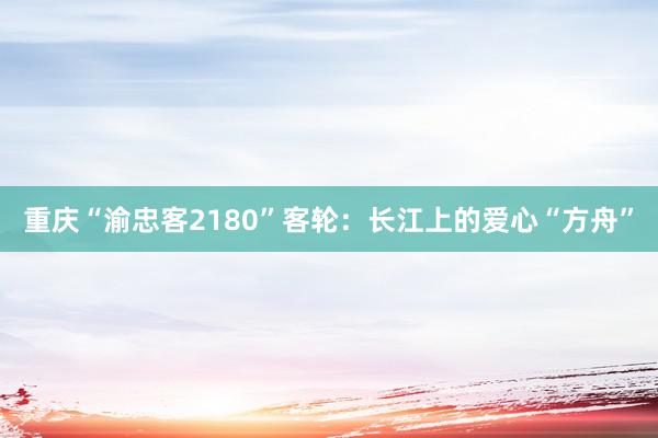 重庆“渝忠客2180”客轮：长江上的爱心“方舟”