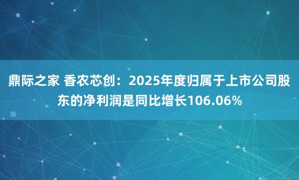 鼎际之家 香农芯创：2025年度归属于上市公司股东的净利润是同比增长106.06%