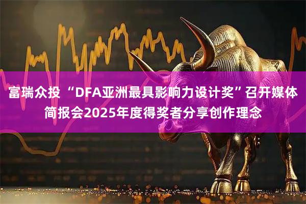 富瑞众投 “DFA亚洲最具影响力设计奖”召开媒体简报会2025年度得奖者分享创作理念