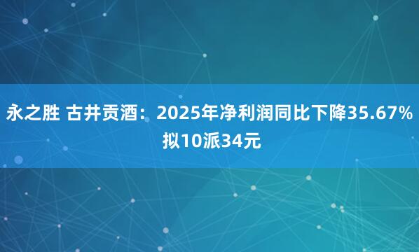 永之胜 古井贡酒：2025年净利润同比下降35.67% 拟10派34元