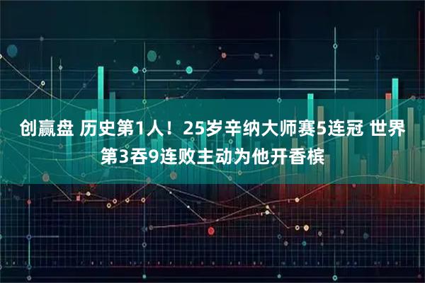 创赢盘 历史第1人！25岁辛纳大师赛5连冠 世界第3吞9连败主动为他开香槟