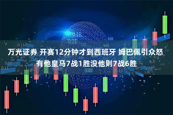 万光证券 开赛12分钟才到西班牙 姆巴佩引众怒 有他皇马7战1胜没他则7战6胜