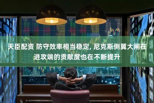 天臣配资 防守效率相当稳定, 尼克斯侧翼大闸在进攻端的贡献度也在不断提升