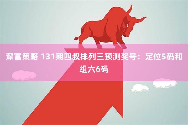 深富策略 131期四叔排列三预测奖号：定位5码和组六6码