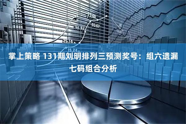 掌上策略 131期刘明排列三预测奖号：组六遗漏七码组合分析