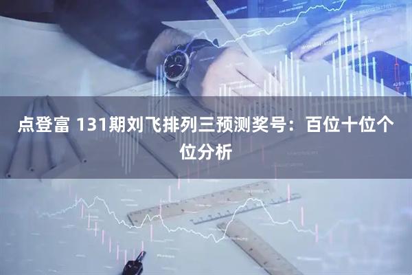 点登富 131期刘飞排列三预测奖号：百位十位个位分析