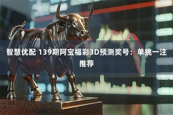 智慧优配 139期阿宝福彩3D预测奖号：单挑一注推荐