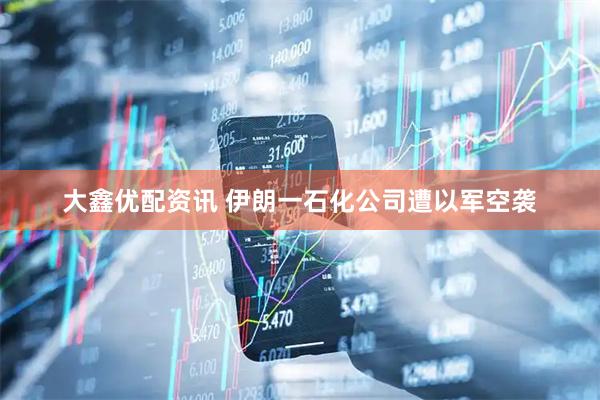 大鑫优配资讯 伊朗一石化公司遭以军空袭