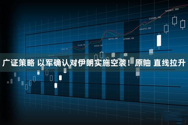 广证策略 以军确认对伊朗实施空袭！原油 直线拉升