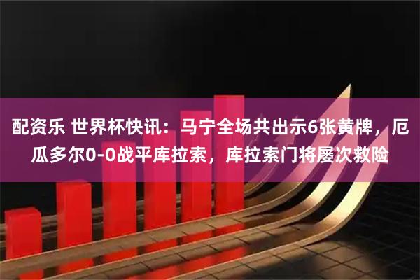 配资乐 世界杯快讯：马宁全场共出示6张黄牌，厄瓜多尔0-0战平库拉索，库拉索门将屡次救险