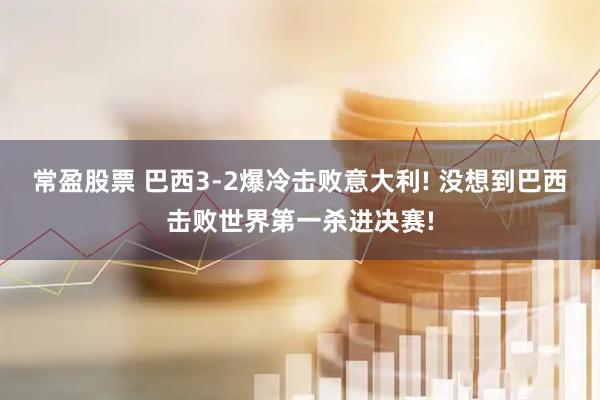 常盈股票 巴西3-2爆冷击败意大利! 没想到巴西击败世界第一杀进决赛!
