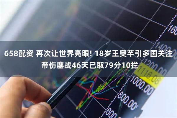 658配资 再次让世界亮眼! 18岁王奥芊引多国关注 带伤鏖战46天已取79分10拦
