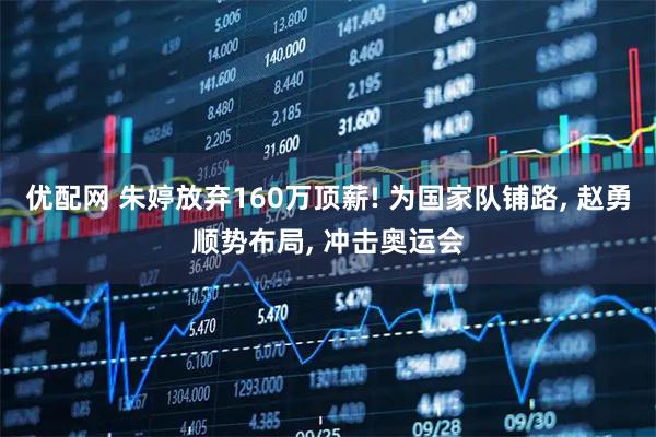 优配网 朱婷放弃160万顶薪! 为国家队铺路, 赵勇顺势布局, 冲击奥运会
