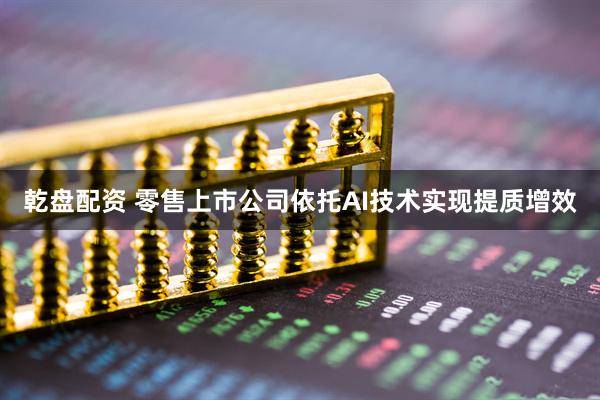 乾盘配资 零售上市公司依托AI技术实现提质增效