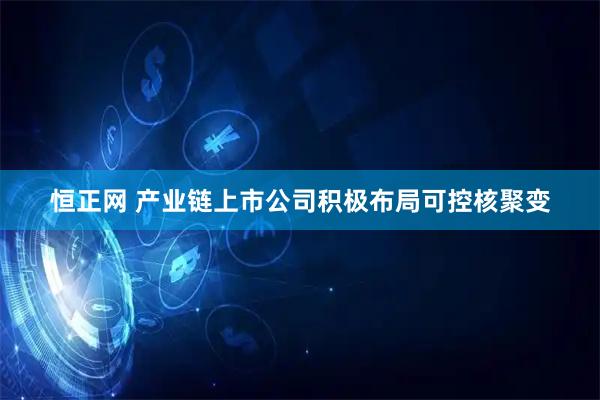 恒正网 产业链上市公司积极布局可控核聚变