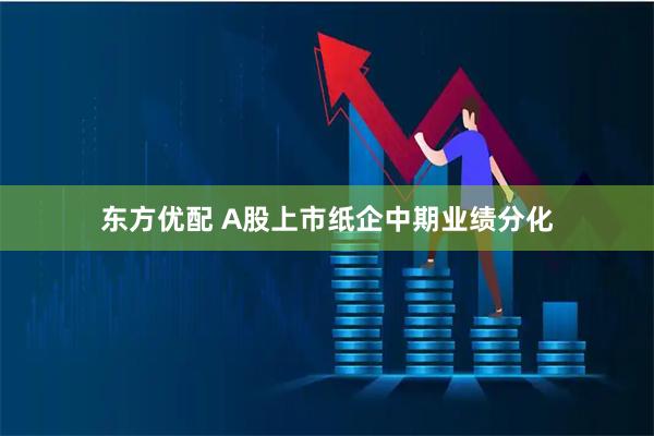 东方优配 A股上市纸企中期业绩分化