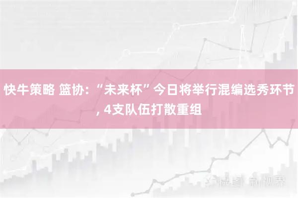 快牛策略 篮协: “未来杯”今日将举行混编选秀环节, 4支队伍打散重组