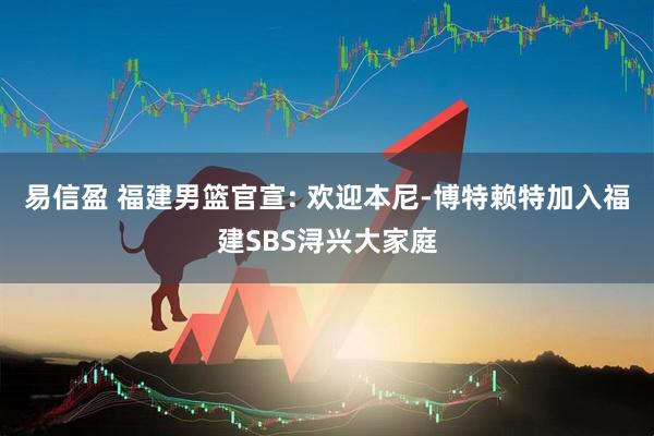 易信盈 福建男篮官宣: 欢迎本尼-博特赖特加入福建SBS浔兴大家庭