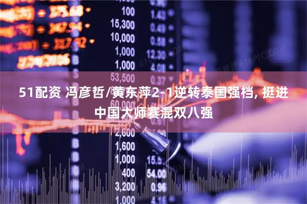 51配资 冯彦哲/黄东萍2-1逆转泰国强档, 挺进中国大师赛混双八强
