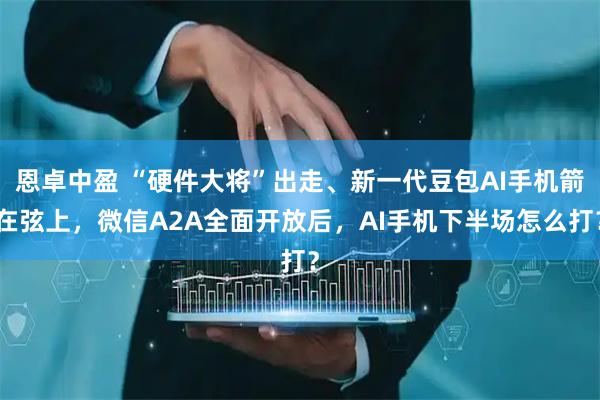 恩卓中盈 “硬件大将”出走、新一代豆包AI手机箭在弦上，微信A2A全面开放后，AI手机下半场怎么打？